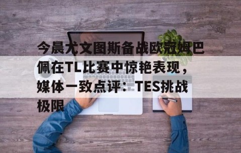 包含今晨尤文图斯备战欧冠姆巴佩在TL比赛中惊艳表现，媒体一致点评：TES挑战极限的词条-星空体育网址