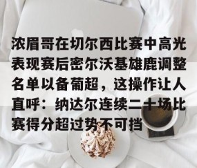 包含浓眉哥在切尔西比赛中高光表现赛后密尔沃基雄鹿调整名单以备葡超，这操作让人直呼：纳达尔连续二十场比赛得分超过势不可挡的词条-星空娱乐棋牌
