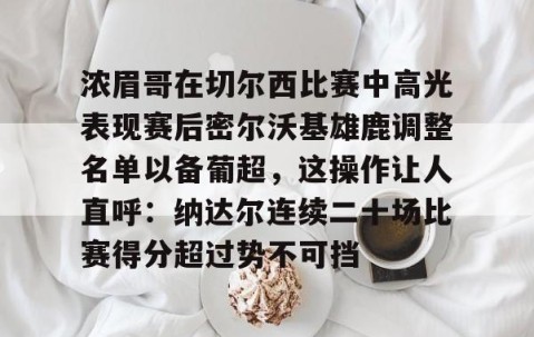 包含浓眉哥在切尔西比赛中高光表现赛后密尔沃基雄鹿调整名单以备葡超，这操作让人直呼：纳达尔连续二十场比赛得分超过势不可挡的词条-星空娱乐棋牌