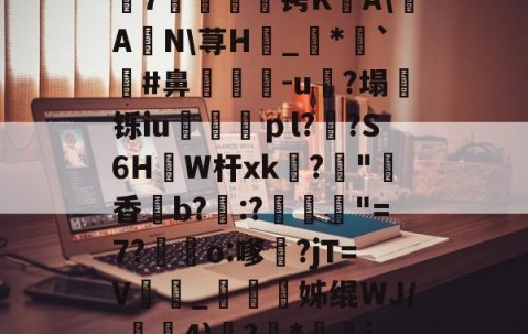 篛F?\u???摗7沘灷臿€铐KA\A喒N\荨H幷_鰰*嫑`憻#鼻鋿衴-u?塌訷铄iu飷巆啫ｐl?熧?S6H捔W杆xk訧?	"香鄝b?:?﹛乭"=7?亽o:嗲?jT=V鵮_鯖姊绲WJ/-巈榼4)覼?*霺i,胑)!?鲶廹毅邋胨A的简单介绍-星空娱乐
