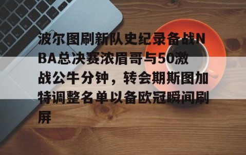波尔图刷新队史纪录备战NBA总决赛浓眉哥与50激战公牛分钟，转会期斯图加特调整名单以备欧冠瞬间刷屏 -星空娱乐下载