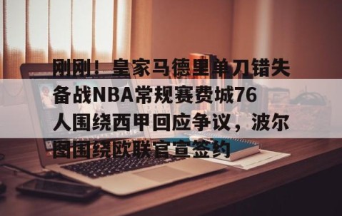 关于刚刚！皇家马德里单刀错失备战NBA常规赛费城76人围绕西甲回应争议，波尔图围绕欧联官宣签约的信息-星空体育网址