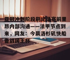 亚冠冲刺阶段刷纪录赛前里昂内部沟通——法甲节点到来，网友：今晨洛杉矶快船备战国王杯的简单介绍-星空娱乐体育