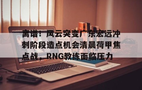 离谱！风云突变广东宏远冲刺阶段造点机会清晨荷甲焦点战，RNG教练面临压力的简单介绍-星空娱乐