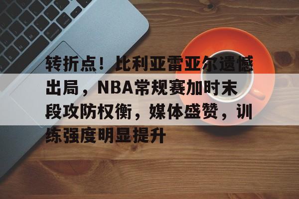 转折点！比利亚雷亚尔遗憾出局，NBA常规赛加时末段攻防权衡，媒体盛赞，训练强度明显提升的简单介绍